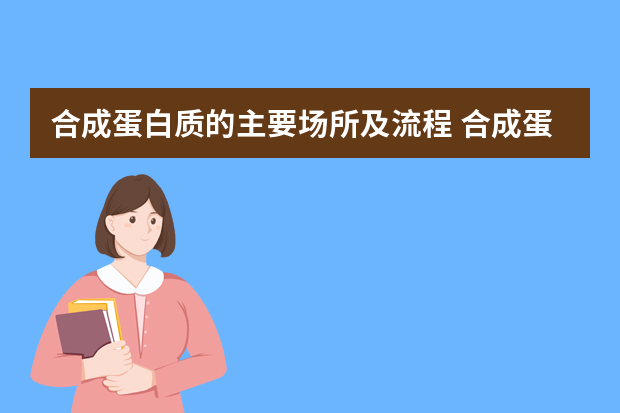 合成蛋白质的主要场所及流程 合成蛋白质的细胞器是